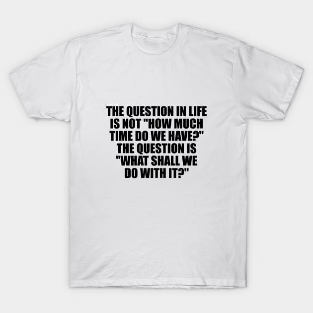 The question in life is not how much time do we have The question is what shall we do with it T-Shirt by It'sMyTime